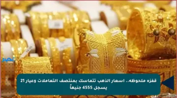 قفزة ملحوظة.. أسعار الذهب تتماسك بمنتصف التعاملات وعيار 21 يسجل 4555 جنيهاً